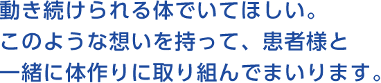 動き続けられる体でいてほしい。このような想いを持って、患者様と一緒に体作りに取り組んでまいります。