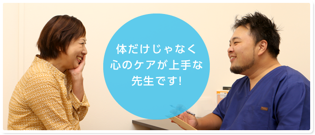 体だけじゃなく心のケアが上手な先生です！
